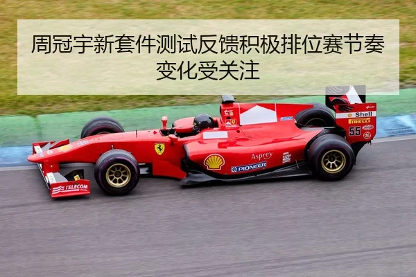 周冠宇新套件测试反馈积极排位赛节奏变化受关注