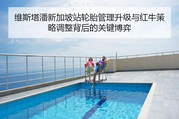 维斯塔潘新加坡站轮胎管理升级与红牛策略调整背后的关键博弈