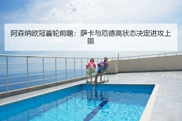 阿森纳欧冠首轮前瞻：萨卡与厄德高状态决定进攻上限