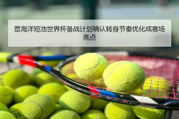 覃海洋短池世界杯备战计划确认转身节奏优化成赛场亮点