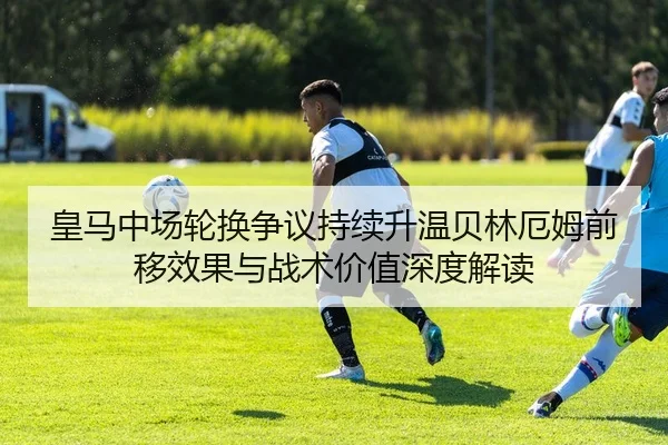 皇马中场轮换争议持续升温贝林厄姆前移效果与战术价值深度解读