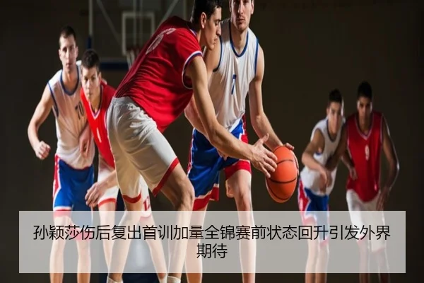 孙颖莎伤后复出首训加量全锦赛前状态回升引发外界期待